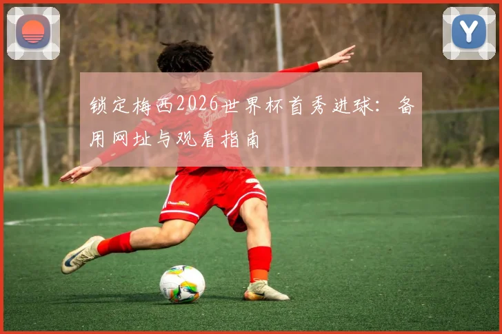 锁定梅西2026世界杯首秀进球：备用网址与观看指南