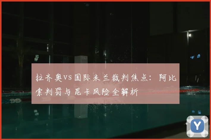 拉齐奥vs国际米兰裁判焦点：阿比索判罚与昆卡风险全解析