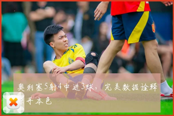 奥利塞5射4中进3球,完美数据诠释杀手本色