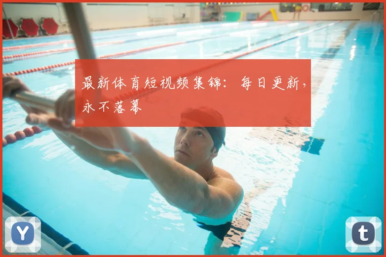 最新体育短视频集锦：每日更新，永不落幕