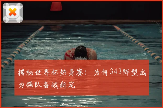 揭秘世界杯热身赛：为何343阵型成为强队备战新宠