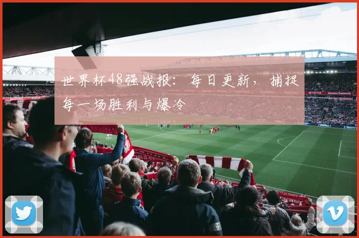 世界杯48强战报：每日更新，捕捉每一场胜利与爆冷