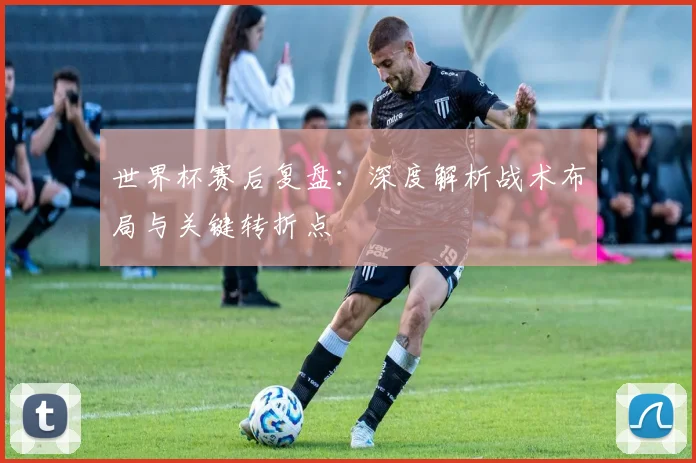 世界杯赛后复盘：深度解析战术布局与关键转折点