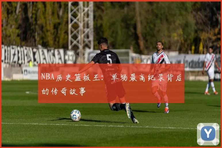 NBA历史篮板王：单场最高纪录背后的传奇故事