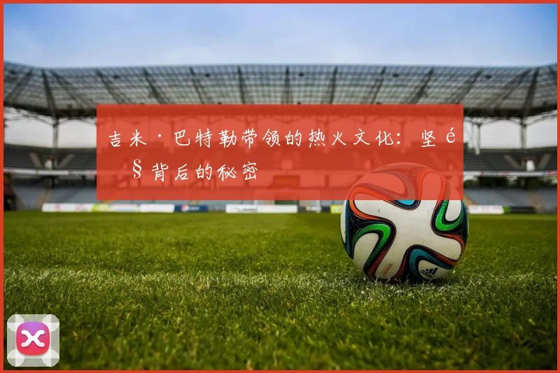 吉米·巴特勒带领的热火文化：坚韧背后的秘密