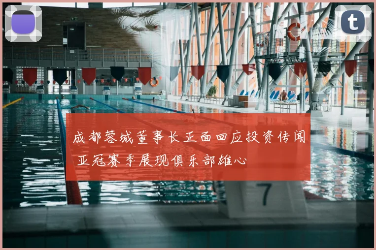 成都蓉城董事长正面回应投资传闻 亚冠赛季展现俱乐部雄心