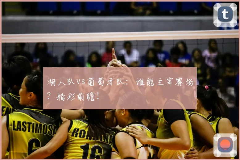湖人队vs葡萄牙队:谁能主宰赛场?精彩前瞻!