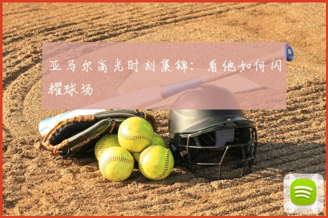 亚马尔高光时刻集锦：看他如何闪耀球场