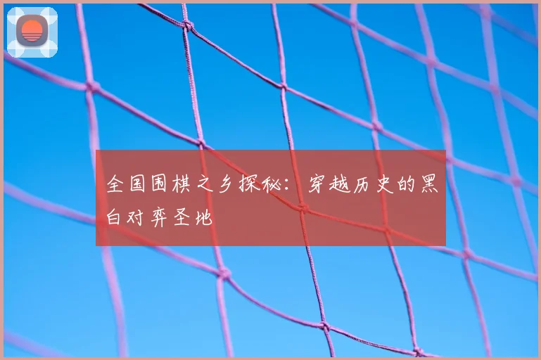全国围棋之乡探秘:穿越历史的黑白对弈圣地