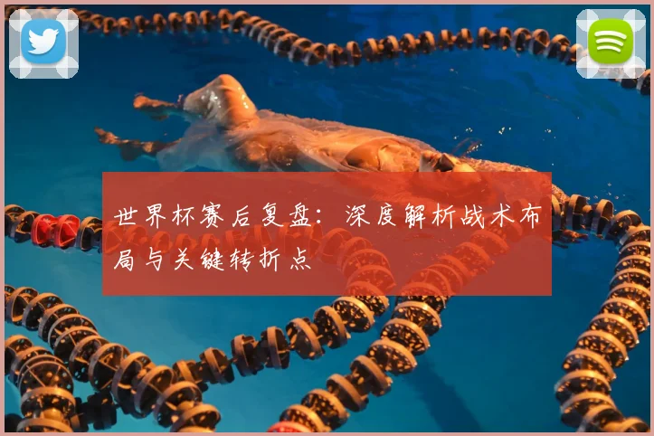 世界杯赛后复盘：深度解析战术布局与关键转折点