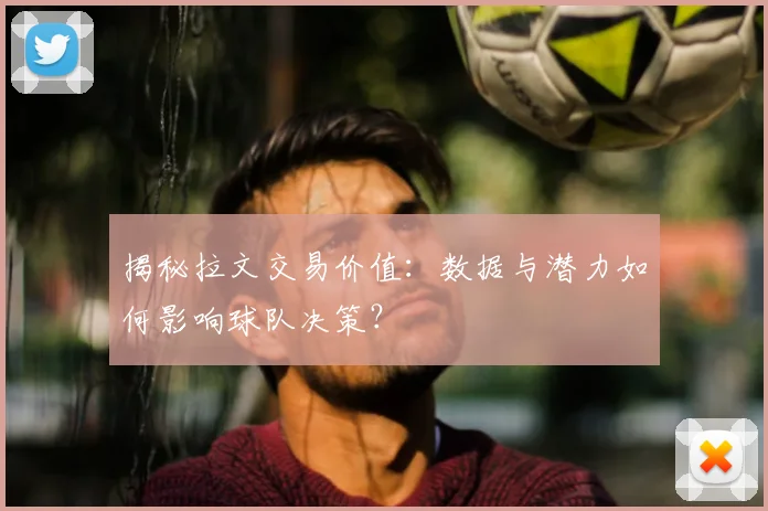 揭秘拉文交易价值：数据与潜力如何影响球队决策？