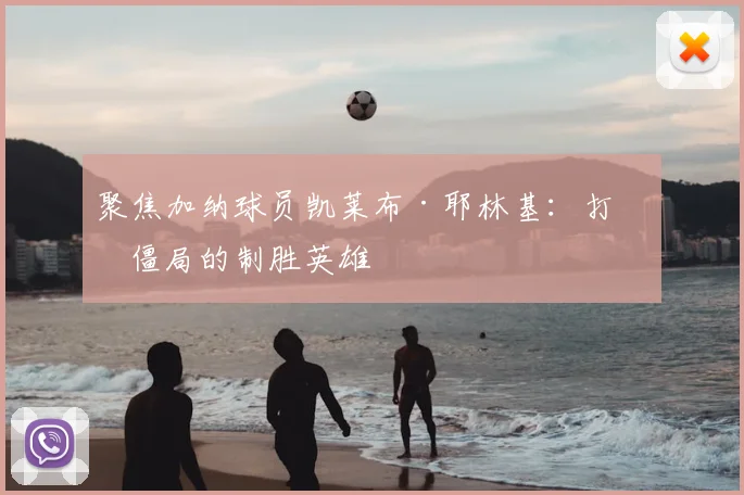聚焦加纳球员凯莱布·耶林基：打破僵局的制胜英雄