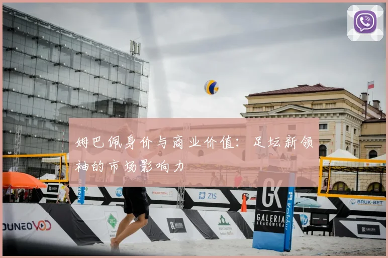 姆巴佩身价与商业价值：足坛新领袖的市场影响力