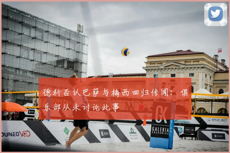德科否认巴萨与梅西回归传闻：俱乐部从未讨论此事