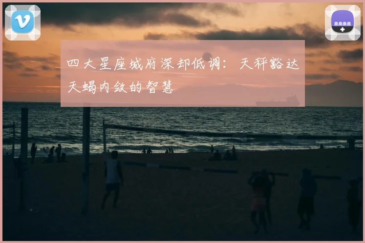 四大星座城府深却低调：天秤豁达天蝎内敛的智慧
