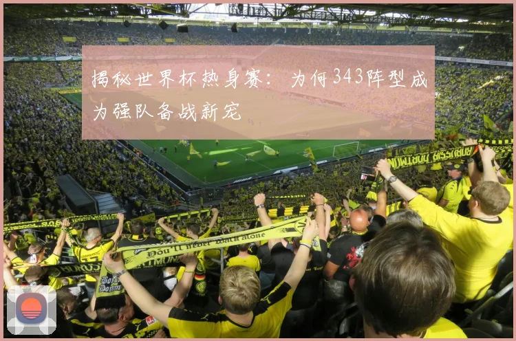 揭秘世界杯热身赛：为何343阵型成为强队备战新宠