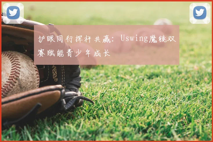 护眼同行挥杆共赢：Uswing魔镜双赛赋能青少年成长