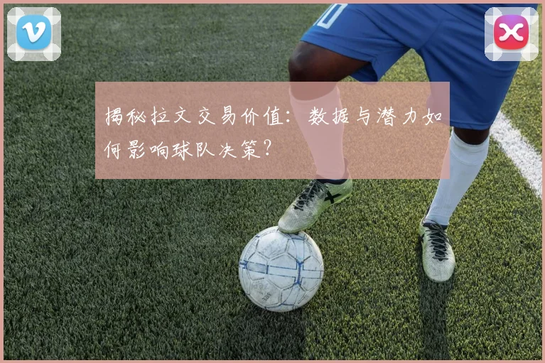 揭秘拉文交易价值：数据与潜力如何影响球队决策？