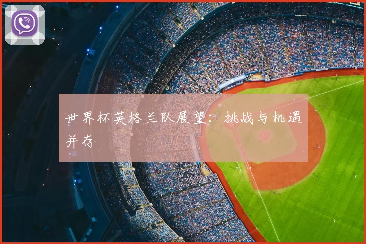 世界杯英格兰队展望：挑战与机遇并存