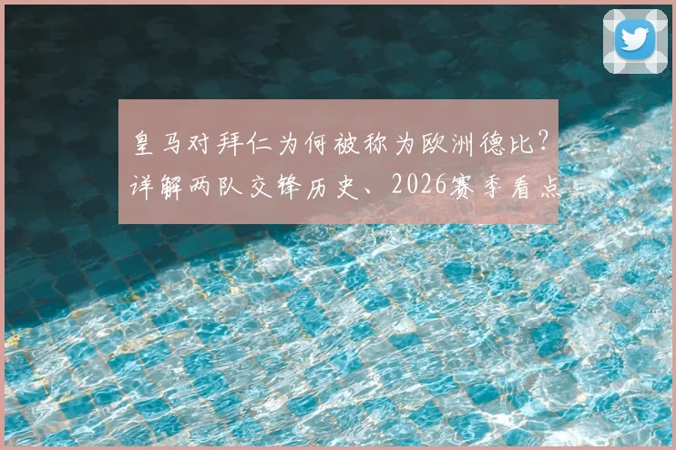 皇马对拜仁为何被称为欧洲德比?详解两队交锋历史、2026赛季看点与俱乐部地位对比