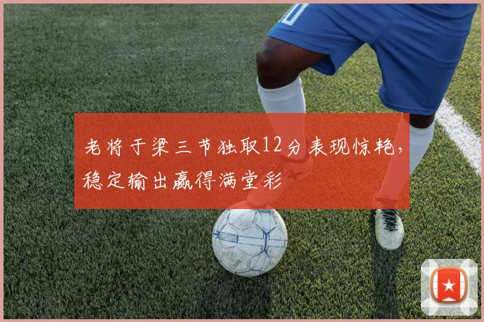 老将于梁三节独取12分表现惊艳，稳定输出赢得满堂彩