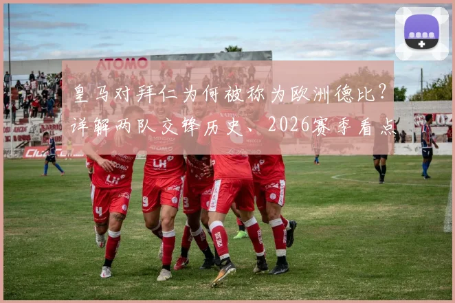 皇马对拜仁为何被称为欧洲德比？详解两队交锋历史、2026赛季看点与俱乐部地位对比