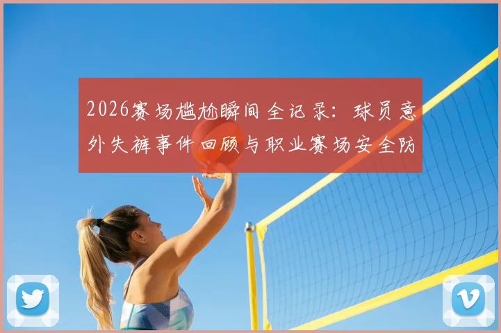 2026赛场尴尬瞬间全记录：球员意外失裤事件回顾与职业赛场安全防护指南