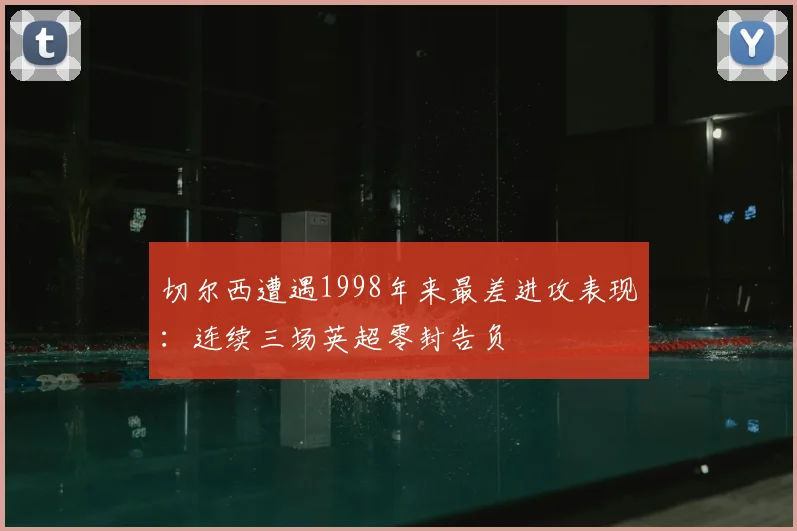 切尔西遭遇1998年来最差进攻表现：连续三场英超零封告负
