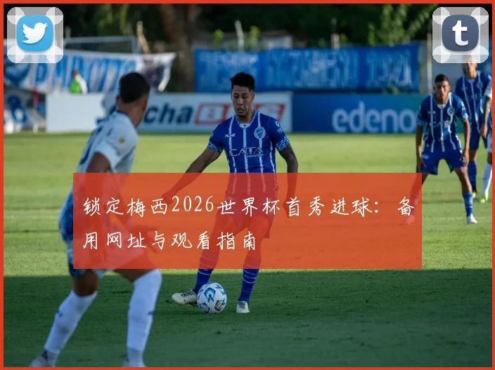 锁定梅西2026世界杯首秀进球：备用网址与观看指南