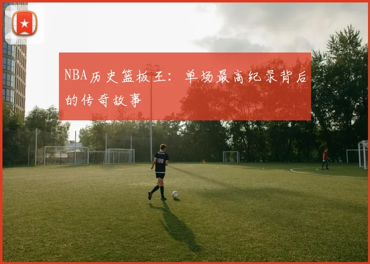 NBA历史篮板王：单场最高纪录背后的传奇故事