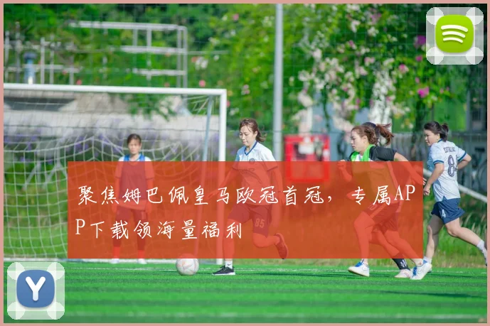 聚焦姆巴佩皇马欧冠首冠，专属APP下载领海量福利