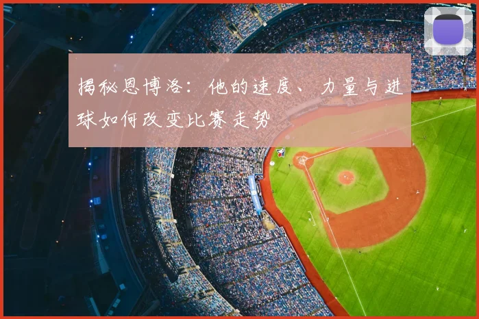 揭秘恩博洛：他的速度、力量与进球如何改变比赛走势