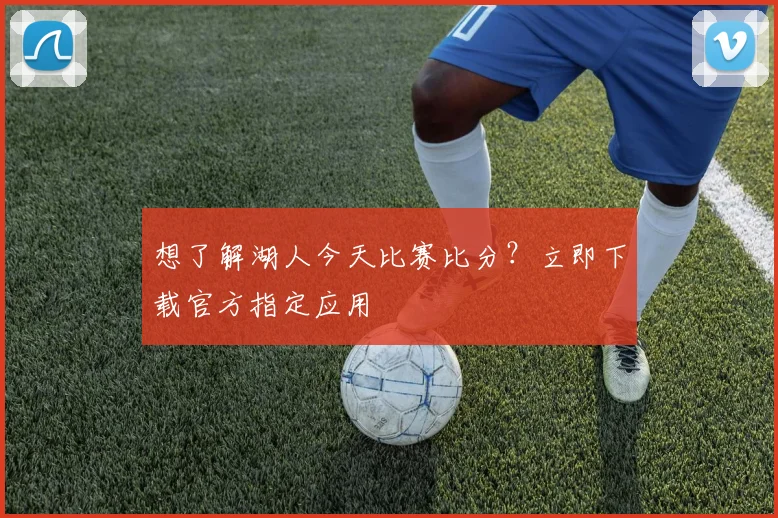 想了解湖人今天比赛比分？立即下载官方指定应用