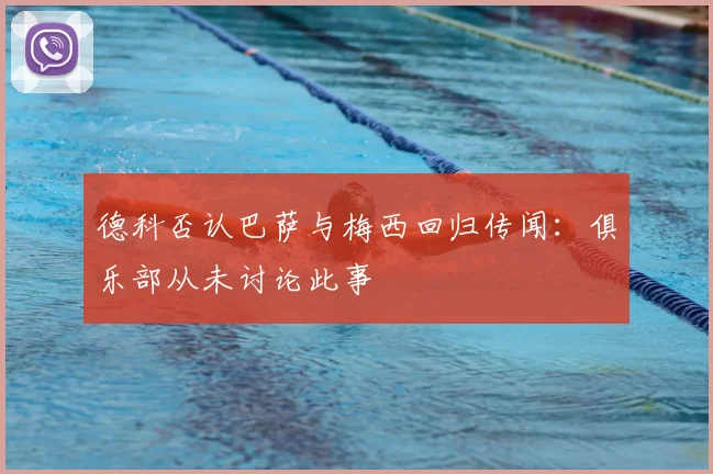 德科否认巴萨与梅西回归传闻：俱乐部从未讨论此事