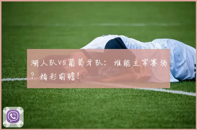 湖人队vs葡萄牙队：谁能主宰赛场？精彩前瞻！