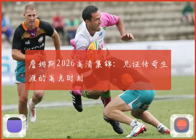 詹姆斯2026高清集锦:见证传奇生涯的高光时刻