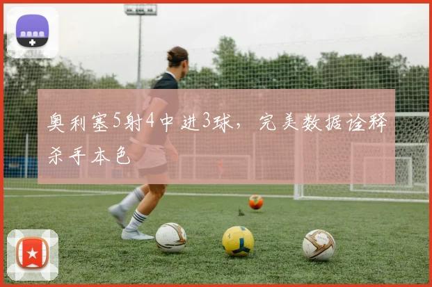 奥利塞5射4中进3球，完美数据诠释杀手本色
