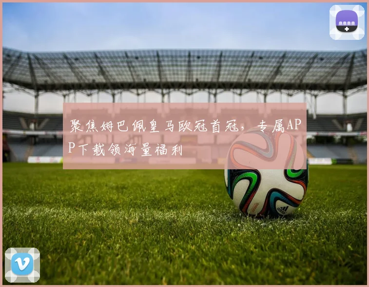 聚焦姆巴佩皇马欧冠首冠,专属APP下载领海量福利