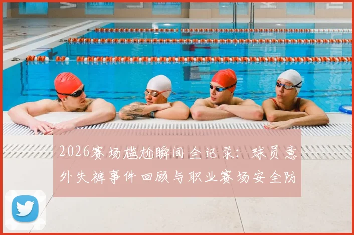 2026赛场尴尬瞬间全记录：球员意外失裤事件回顾与职业赛场安全防护指南