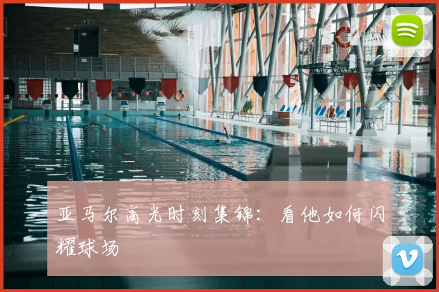 亚马尔高光时刻集锦：看他如何闪耀球场