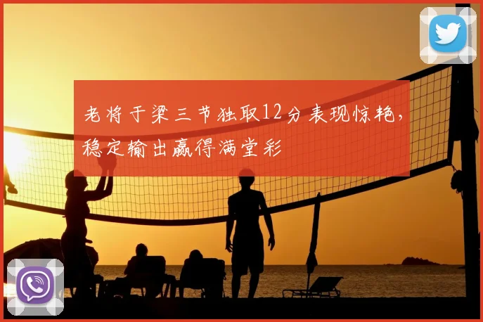 老将于梁三节独取12分表现惊艳，稳定输出赢得满堂彩
